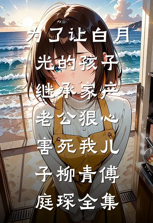 为了让白月光的孩子继承家产，老公狠心害死我儿子柳青傅庭琛全集