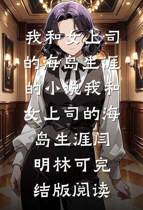 我和女上司的海岛生涯的小说我和女上司的海岛生涯闫明林可完结版阅读
