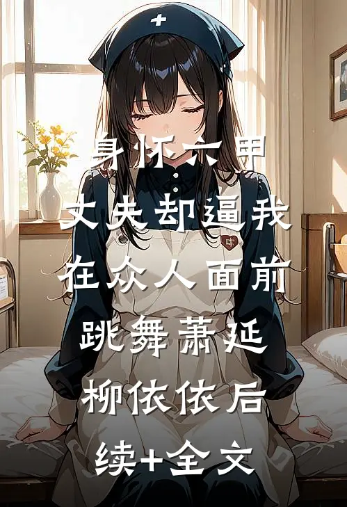 身怀六甲，丈夫却逼我在众人面前跳舞萧延柳依依后续+全文