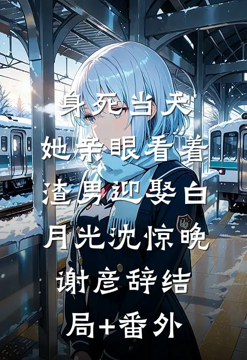 身死当天，她亲眼看着渣男迎娶白月光沈惊晚谢彦辞结局+番外