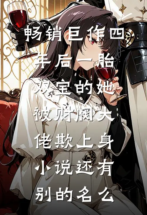 畅销巨作四年后一胎双宝的她被财阀大佬欺上身小说还有别的名么