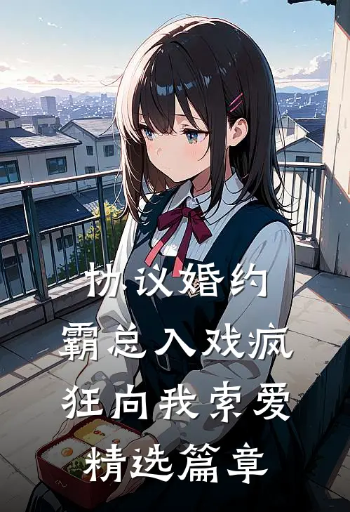 协议婚约：霸总入戏疯狂向我索爱精选篇章
