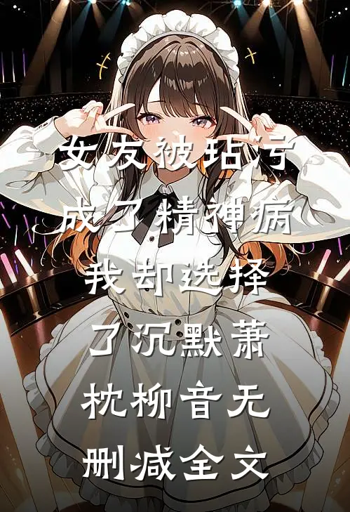 女友被玷污成了精神病，我却选择了沉默萧枕柳音无删减全文