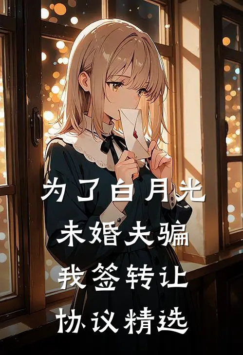 为了白月光，未婚夫骗我签转让协议精选
