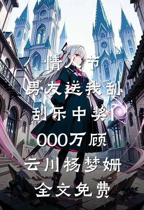 情人节，男友送我刮刮乐中奖1000万顾云川杨梦姗全文免费