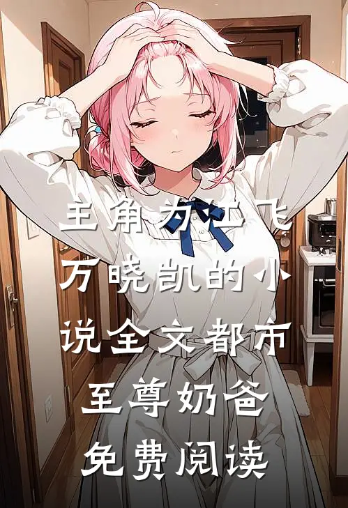 主角为江飞万晓凯的小说全文都市至尊奶爸免费阅读