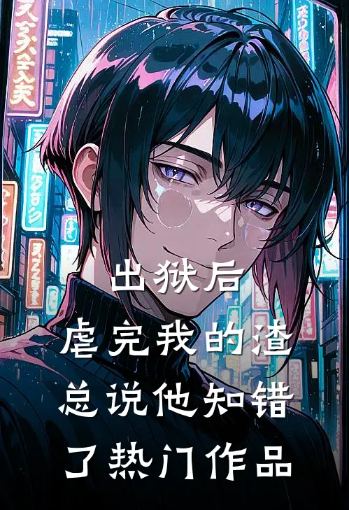 出狱后，虐完我的渣总说他知错了热门作品