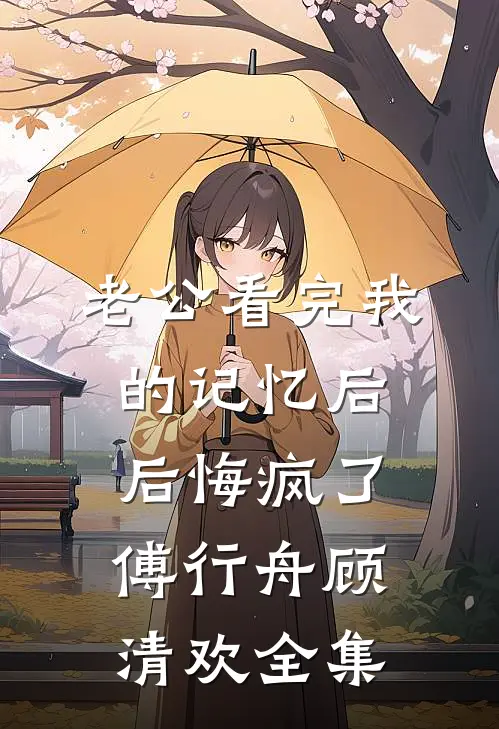 老公看完我的记忆后，后悔疯了傅行舟顾清欢全集