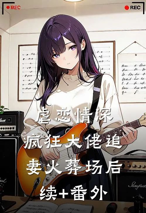 虐恋情深：疯狂大佬追妻火葬场后续+番外