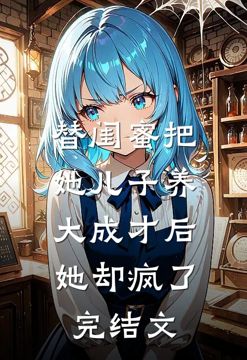 替闺蜜把她儿子养大成才后，她却疯了完结文