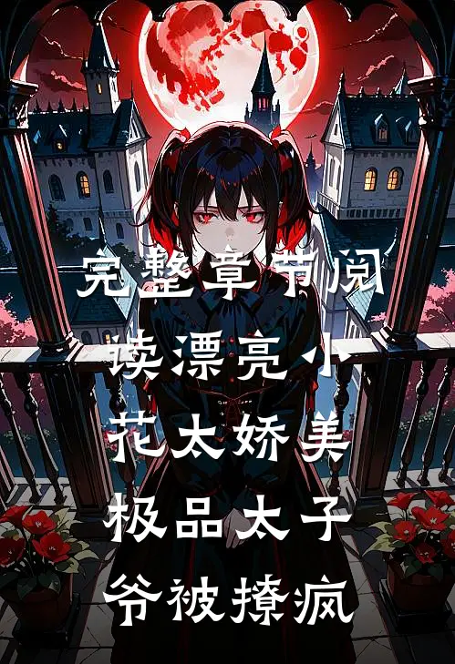 完整章节阅读漂亮小花太娇美，极品太子爷被撩疯