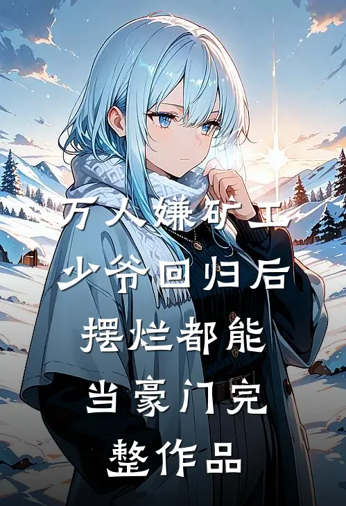万人嫌矿工少爷回归后，摆烂都能当豪门完整作品
