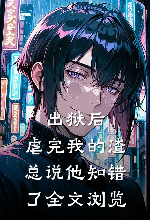 出狱后，虐完我的渣总说他知错了全文浏览
