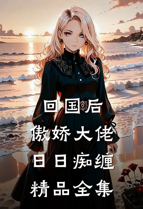 回国后，傲娇大佬日日痴缠精品全集