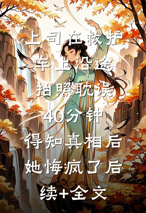 上司在救护车上沿途拍照耽误40分钟，得知真相后她悔疯了后续+全文