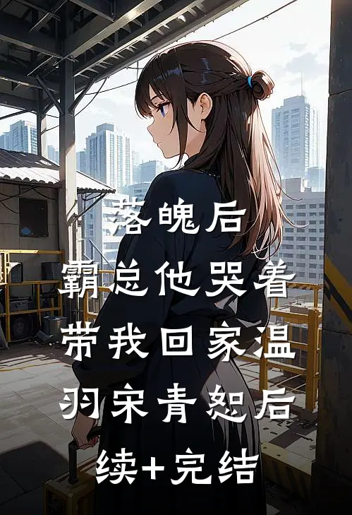落魄后，霸总他哭着带我回家温羽宋青恕后续+完结