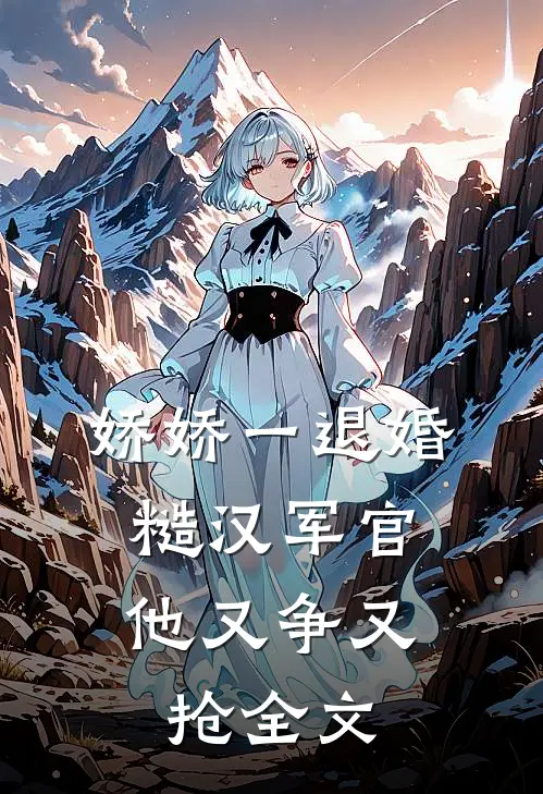 娇娇一退婚，糙汉军官他又争又抢全文