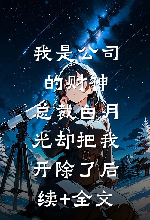 我是公司的财神，总裁白月光却把我开除了后续+全文