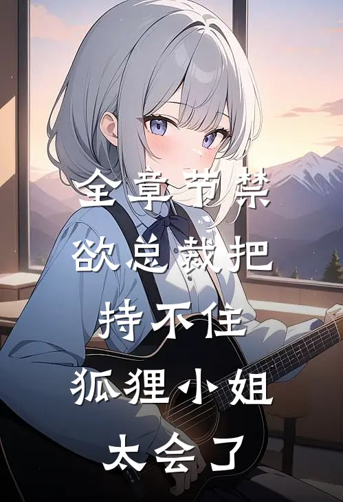 全章节禁欲总裁把持不住，狐狸小姐太会了