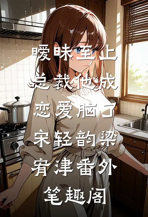 暧昧至上：总裁他成恋爱脑了：宋轻韵梁宥津番外笔趣阁