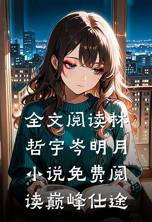 全文阅读林哲宇岑明月小说免费阅读巅峰仕途