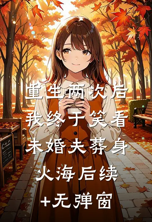 重生两次后，我终于笑看未婚夫葬身火海后续+无弹窗