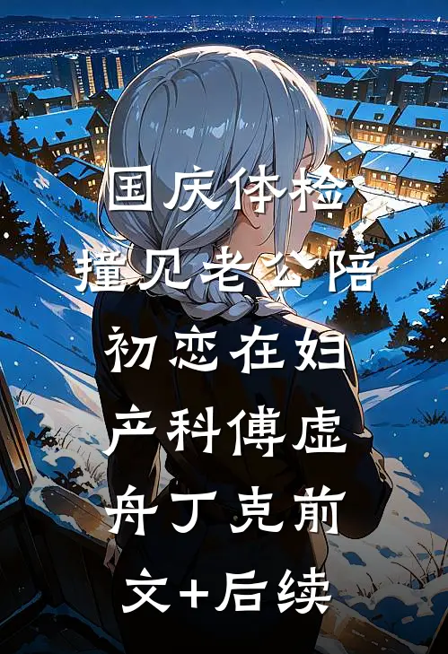 国庆体检，撞见老公陪初恋在妇产科傅虚舟丁克前文+后续