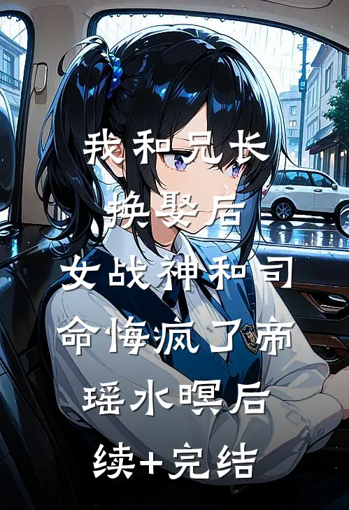 我和兄长换娶后，女战神和司命悔疯了帝瑶水暝后续+完结