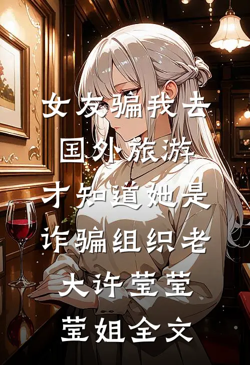 女友骗我去国外旅游，才知道她是诈骗组织老大许莹莹莹姐全文
