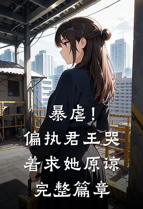 暴虐！偏执君王哭着求她原谅完整篇章