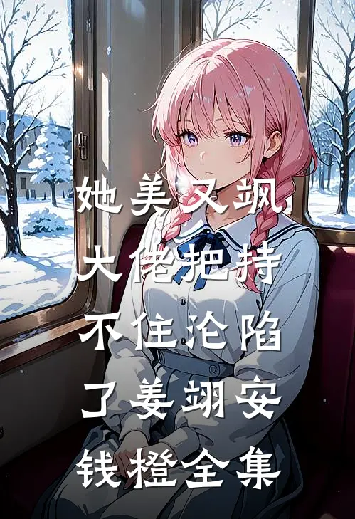 她美又飒，大佬把持不住沦陷了姜翊安钱橙全集
