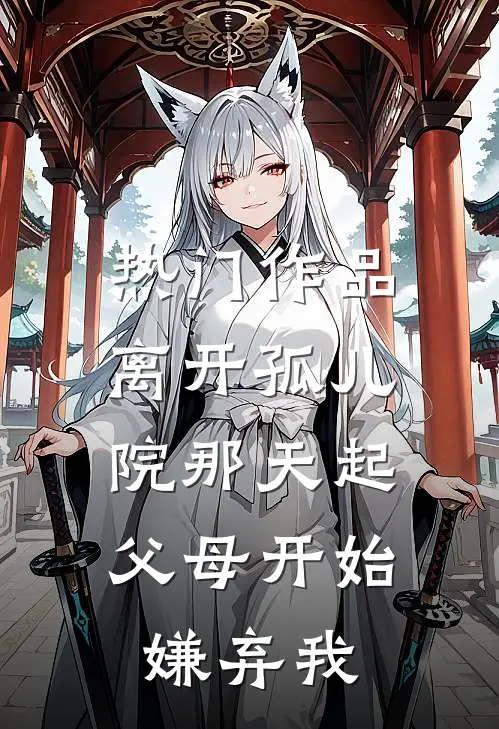 热门作品离开孤儿院那天起，父母开始嫌弃我