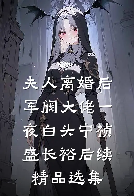 夫人离婚后,军阀大佬一夜白头宁祯盛长裕后续精品选集