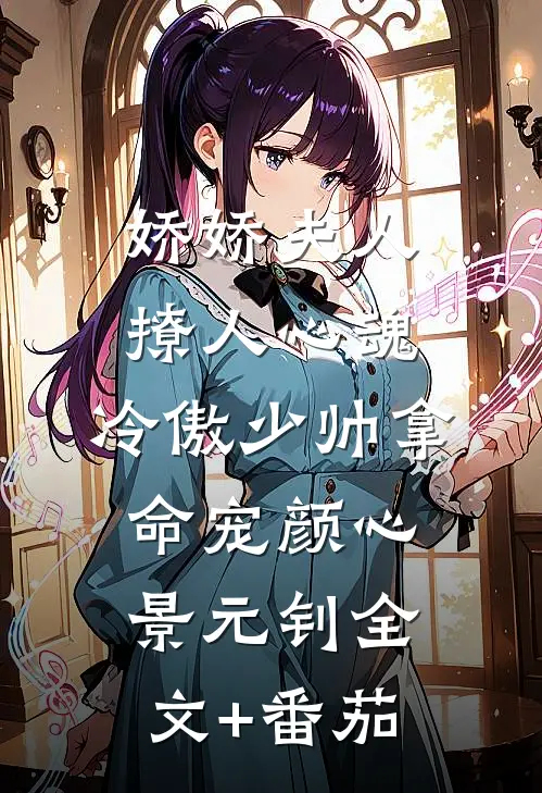 娇娇夫人撩人心魂，冷傲少帅拿命宠颜心景元钊全文+番茄