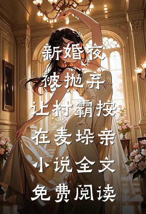 新婚夜被抛弃，让村霸按在麦垛亲小说全文免费阅读