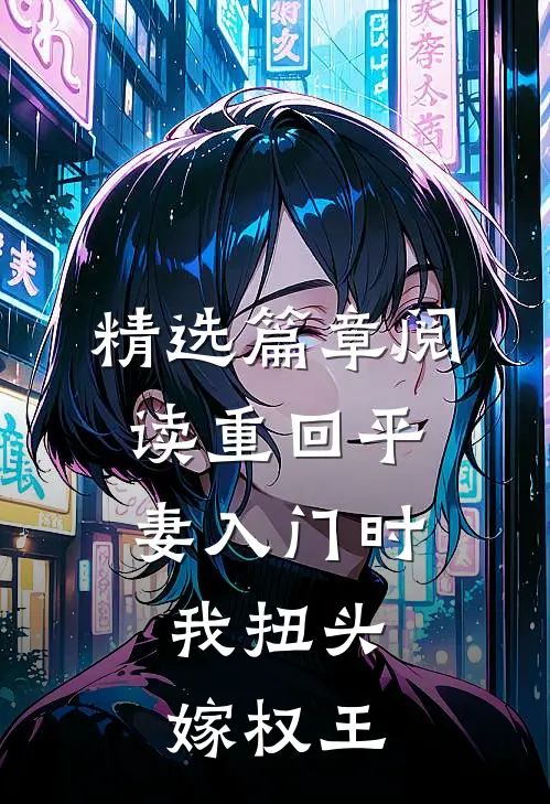 精选篇章阅读重回平妻入门时，我扭头嫁权王