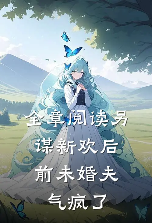 全章阅读另谋新欢后，前未婚夫气疯了