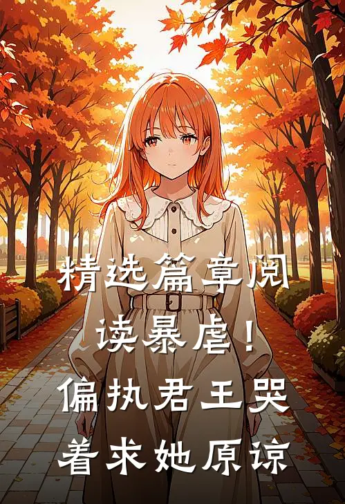 精选篇章阅读暴虐！偏执君王哭着求她原谅