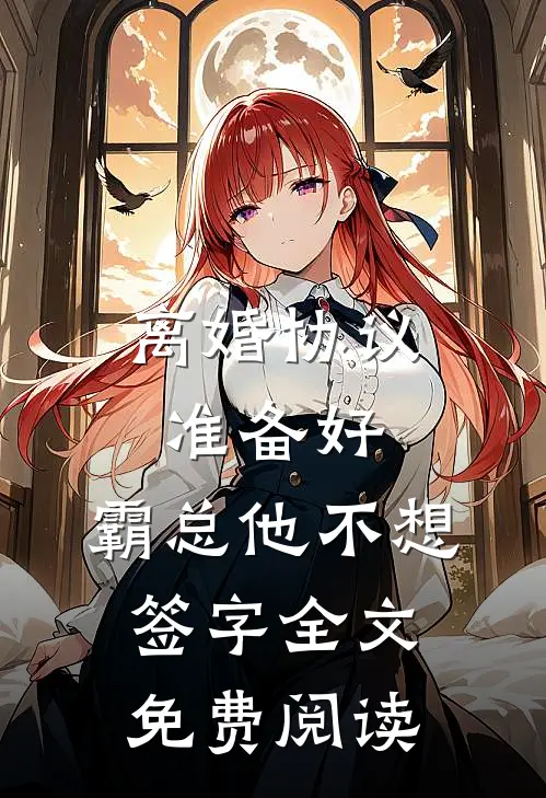 离婚协议准备好，霸总他不想签字全文免费阅读
