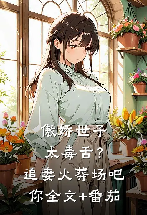 傲娇世子太毒舌？追妻火葬场吧你全文+番茄