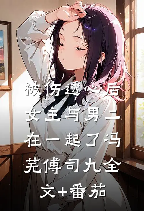 被伤透心后，女主与男二在一起了冯芜傅司九全文+番茄