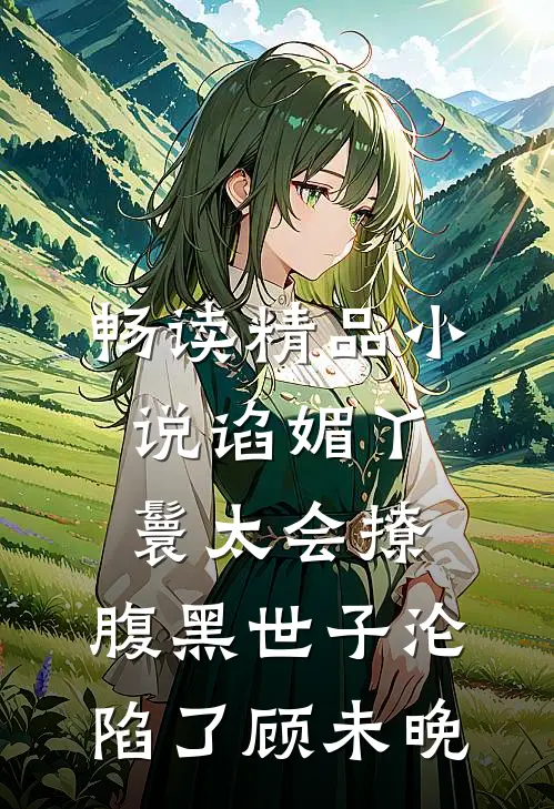 畅读精品小说谄媚丫鬟太会撩,腹黑世子沦陷了 顾未晚