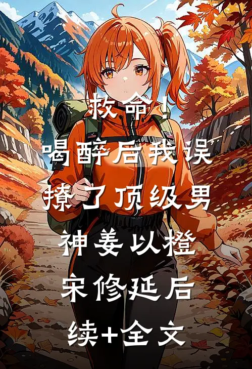 救命！喝醉后我误撩了顶级男神姜以橙宋修延后续+全文