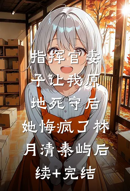 指挥官妻子让我原地死守后，她悔疯了林月清秦屿后续+完结