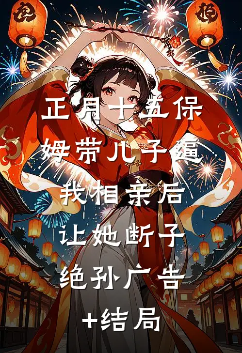正月十五保姆带儿子逼我相亲后，让她断子绝孙广告+结局
