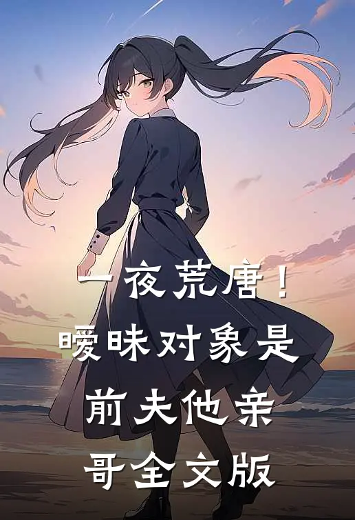 一夜荒唐！暧昧对象是前夫他亲哥全文版