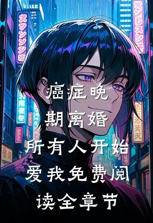 癌症晚期离婚,所有人开始爱我 免费阅读全章节