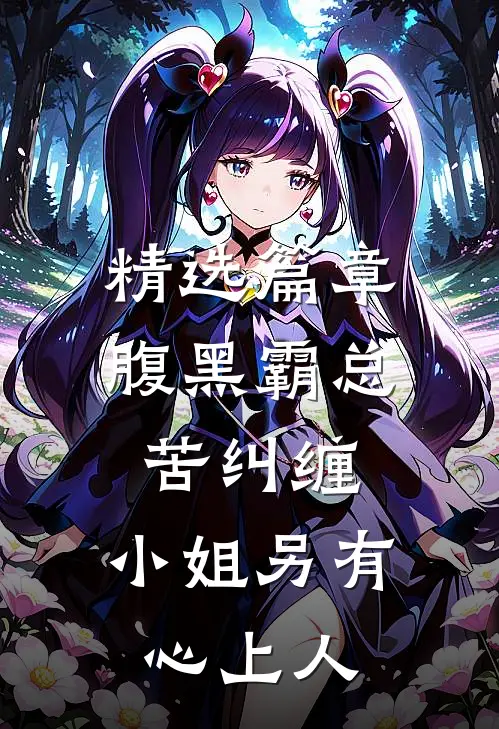精选篇章腹黑霸总苦纠缠，小姐另有心上人