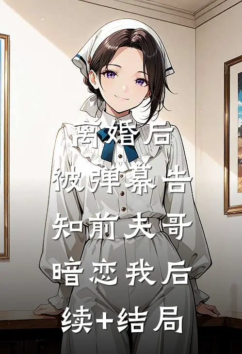 离婚后，被弹幕告知前夫哥暗恋我后续+结局