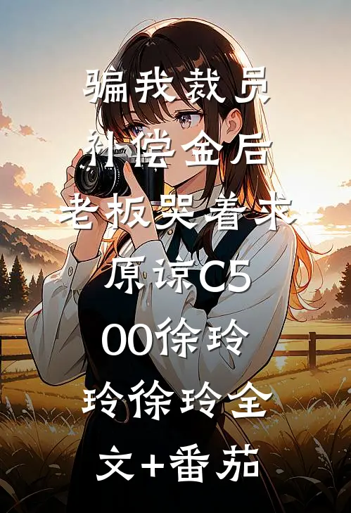 骗我裁员补偿金后，老板哭着求原谅C500徐玲玲徐玲全文+番茄